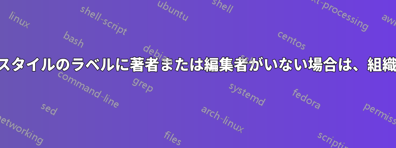 アルファベットスタイルのラベルに著者または編集者がいない場合は、組織を使用します。