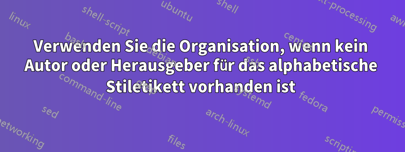 Verwenden Sie die Organisation, wenn kein Autor oder Herausgeber für das alphabetische Stiletikett vorhanden ist