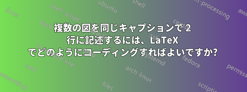 複数の図を同じキャプションで 2 行に記述するには、LaTeX でどのようにコーディングすればよいですか?