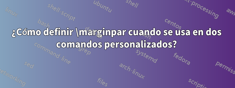 ¿Cómo definir \marginpar cuando se usa en dos comandos personalizados?