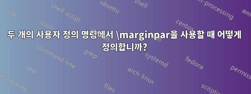 두 개의 사용자 정의 명령에서 \marginpar을 사용할 때 어떻게 정의합니까?