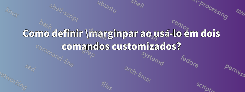 Como definir \marginpar ao usá-lo em dois comandos customizados?