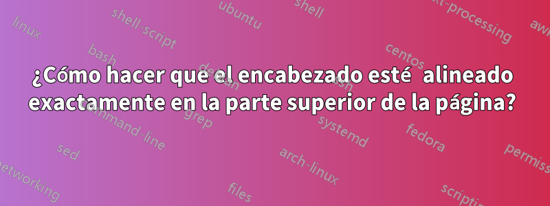 ¿Cómo hacer que el encabezado esté alineado exactamente en la parte superior de la página?