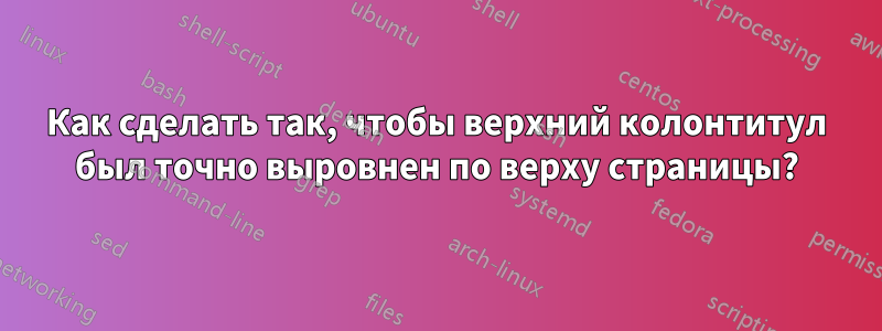 Как сделать так, чтобы верхний колонтитул был точно выровнен по верху страницы?