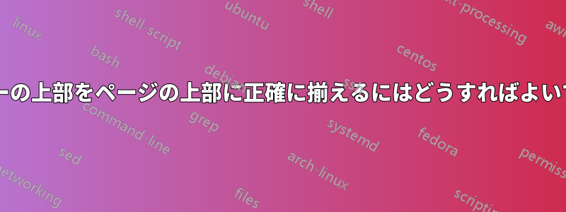 ヘッダーの上部をページの上部に正確に揃えるにはどうすればよいですか?