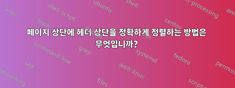 페이지 상단에 헤더 상단을 정확하게 정렬하는 방법은 무엇입니까?