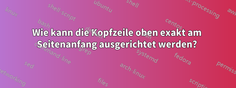 Wie kann die Kopfzeile oben exakt am Seitenanfang ausgerichtet werden?