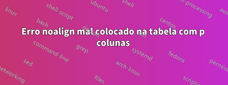 Erro noalign mal colocado na tabela com p colunas