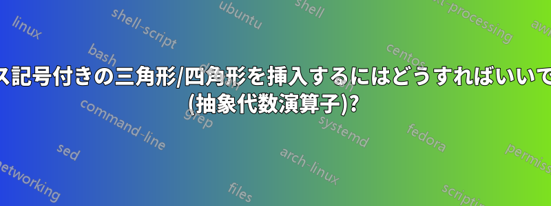 プラス記号付きの三角形/四角形を挿入するにはどうすればいいですか (抽象代数演算子)?