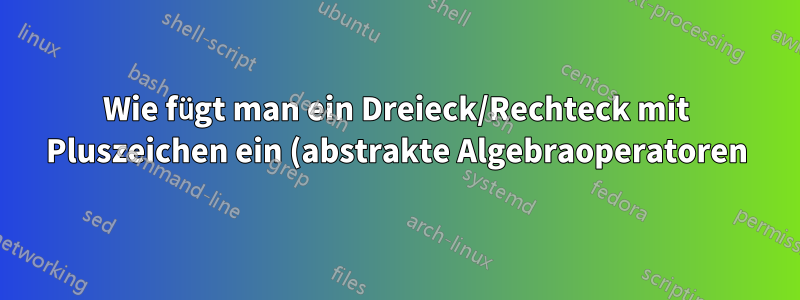 Wie fügt man ein Dreieck/Rechteck mit Pluszeichen ein (abstrakte Algebraoperatoren)?
