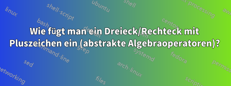 Wie fügt man ein Dreieck/Rechteck mit Pluszeichen ein (abstrakte Algebraoperatoren)?