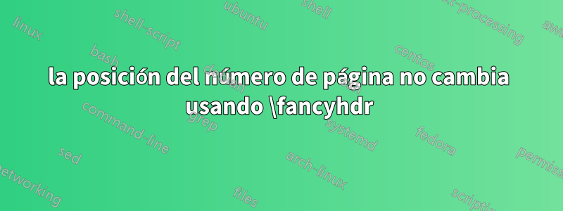 la posición del número de página no cambia usando \fancyhdr