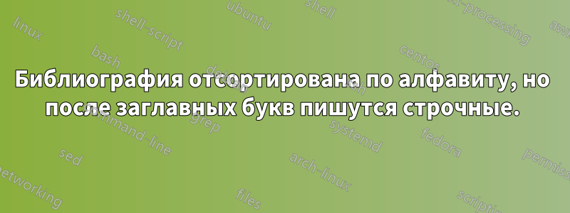 Библиография отсортирована по алфавиту, но после заглавных букв пишутся строчные.