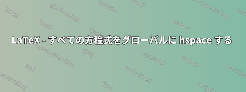 LaTeX - すべての方程式をグローバルに hspace する