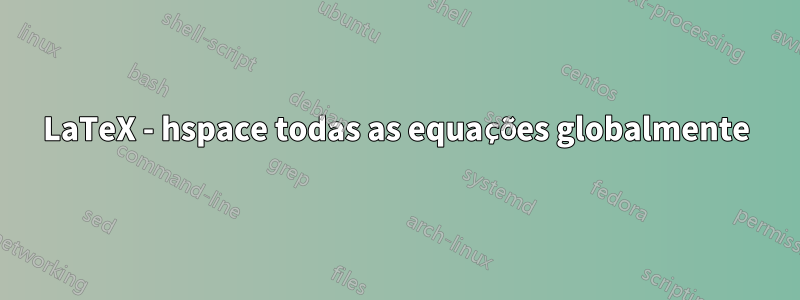 LaTeX - hspace todas as equações globalmente