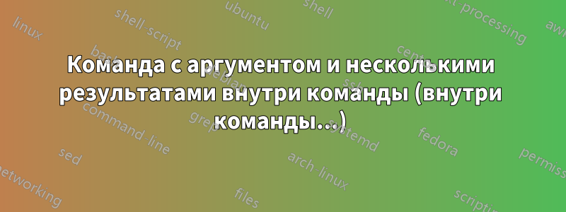 Команда с аргументом и несколькими результатами внутри команды (внутри команды...)