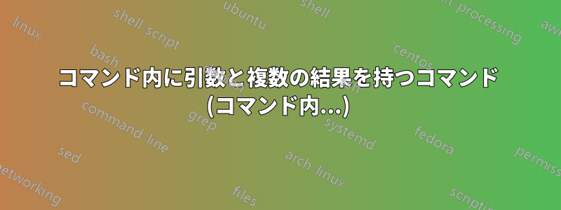 コマンド内に引数と複数の結果を持つコマンド (コマンド内...)