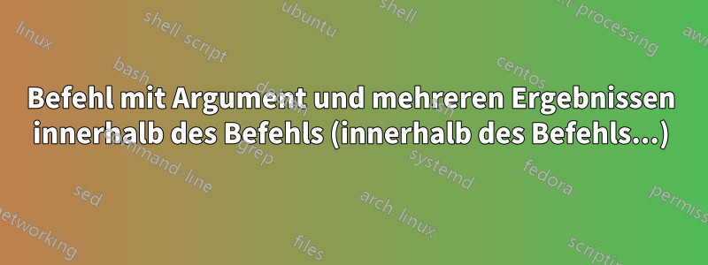 Befehl mit Argument und mehreren Ergebnissen innerhalb des Befehls (innerhalb des Befehls...)