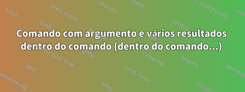 Comando com argumento e vários resultados dentro do comando (dentro do comando...)