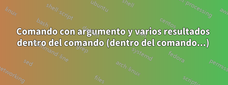 Comando con argumento y varios resultados dentro del comando (dentro del comando...)