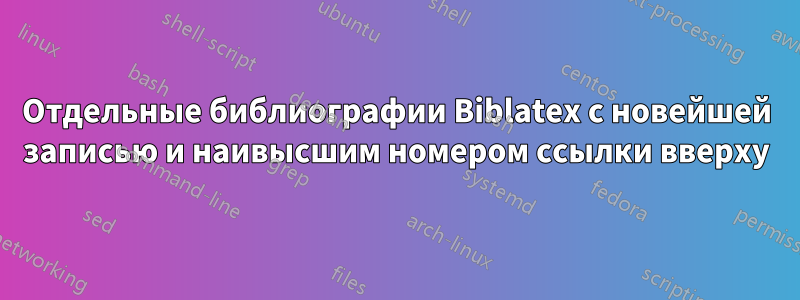 Отдельные библиографии Biblatex с новейшей записью и наивысшим номером ссылки вверху