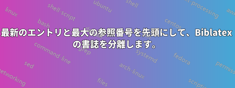 最新のエントリと最大の参照番号を先頭にして、Biblatex の書誌を分離します。