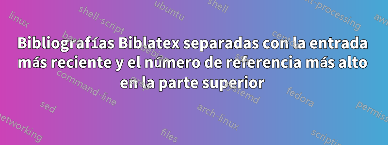 Bibliografías Biblatex separadas con la entrada más reciente y el número de referencia más alto en la parte superior