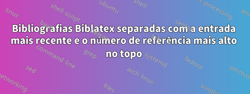 Bibliografias Biblatex separadas com a entrada mais recente e o número de referência mais alto no topo