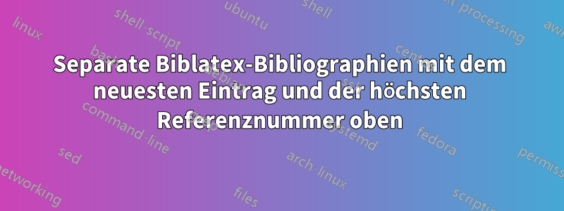 Separate Biblatex-Bibliographien mit dem neuesten Eintrag und der höchsten Referenznummer oben