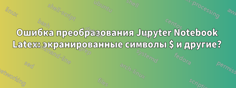 Ошибка преобразования Jupyter Notebook Latex: экранированные символы $ и другие?