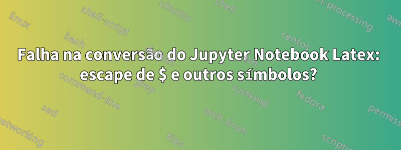 Falha na conversão do Jupyter Notebook Latex: escape de $ e outros símbolos?