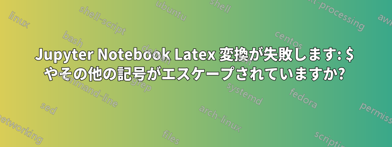 Jupyter Notebook Latex 変換が失敗します: $ やその他の記号がエスケープされていますか?