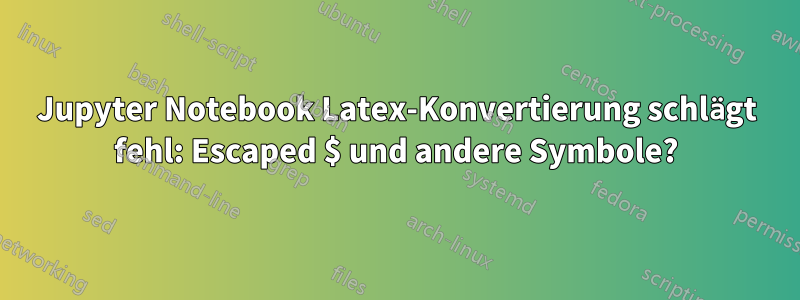 Jupyter Notebook Latex-Konvertierung schlägt fehl: Escaped $ und andere Symbole?