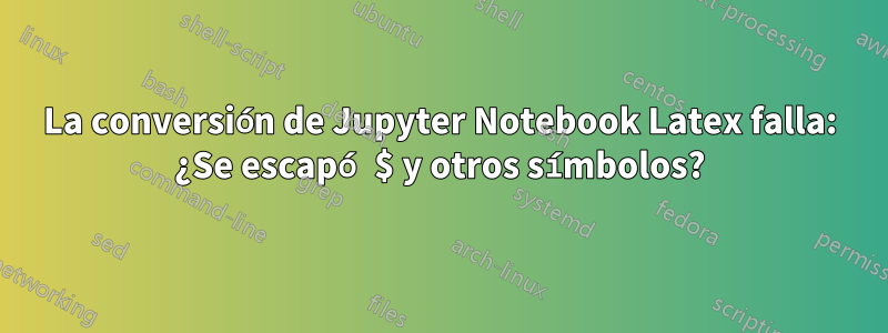 La conversión de Jupyter Notebook Latex falla: ¿Se escapó $ y otros símbolos?