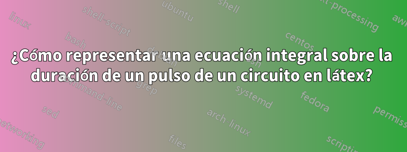 ¿Cómo representar una ecuación integral sobre la duración de un pulso de un circuito en látex?