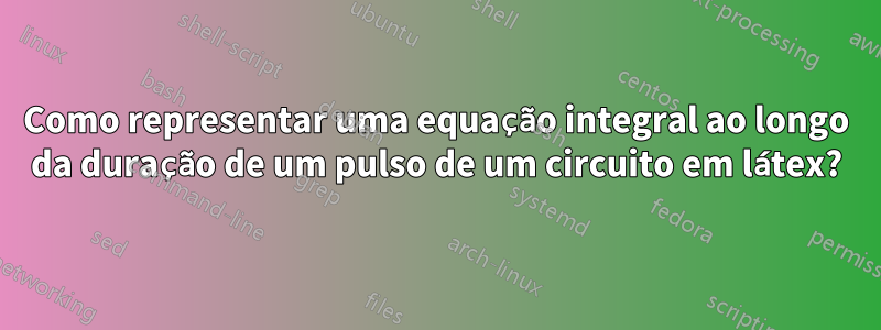 Como representar uma equação integral ao longo da duração de um pulso de um circuito em látex?