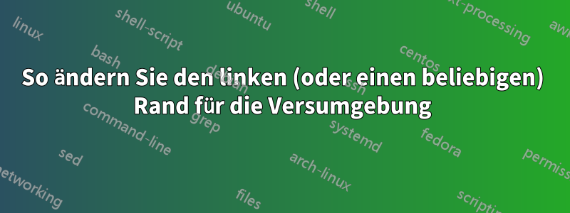 So ändern Sie den linken (oder einen beliebigen) Rand für die Versumgebung