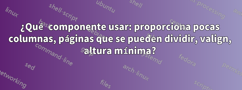 ¿Qué componente usar: proporciona pocas columnas, páginas que se pueden dividir, valign, altura mínima?