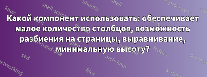 Какой компонент использовать: обеспечивает малое количество столбцов, возможность разбиения на страницы, выравнивание, минимальную высоту?