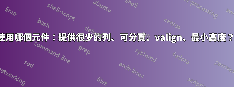 使用哪個元件：提供很少的列、可分頁、valign、最小高度？