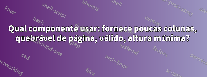 Qual componente usar: fornece poucas colunas, quebrável de página, válido, altura mínima?