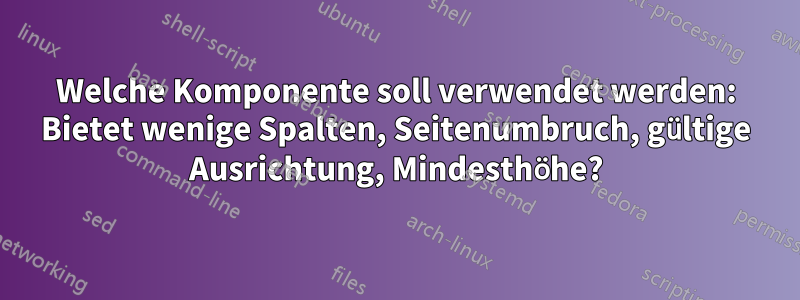 Welche Komponente soll verwendet werden: Bietet wenige Spalten, Seitenumbruch, gültige Ausrichtung, Mindesthöhe?