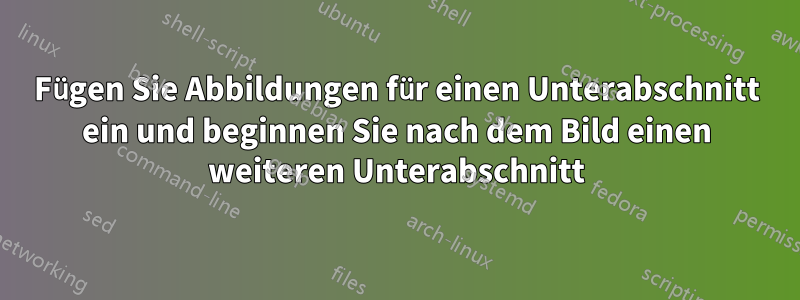 Fügen Sie Abbildungen für einen Unterabschnitt ein und beginnen Sie nach dem Bild einen weiteren Unterabschnitt