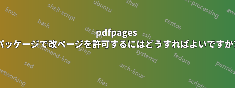 pdfpages パッケージで改ページを許可するにはどうすればよいですか?