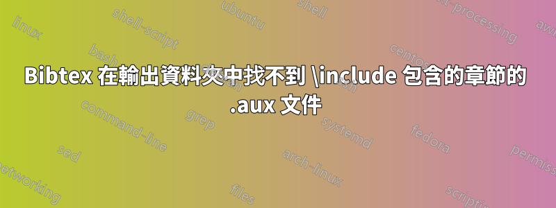 Bibtex 在輸出資料夾中找不到 \include 包含的章節的 .aux 文件