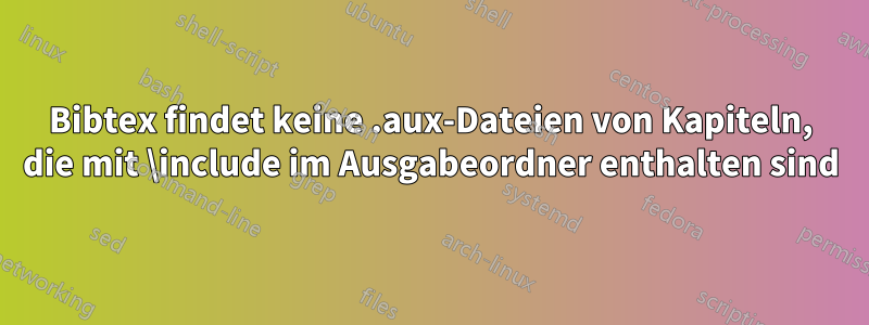 Bibtex findet keine .aux-Dateien von Kapiteln, die mit \include im Ausgabeordner enthalten sind