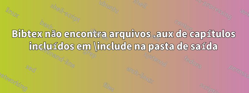 Bibtex não encontra arquivos .aux de capítulos incluídos em \include na pasta de saída