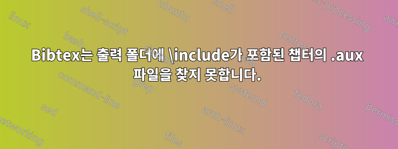 Bibtex는 출력 폴더에 \include가 포함된 챕터의 .aux 파일을 찾지 못합니다.