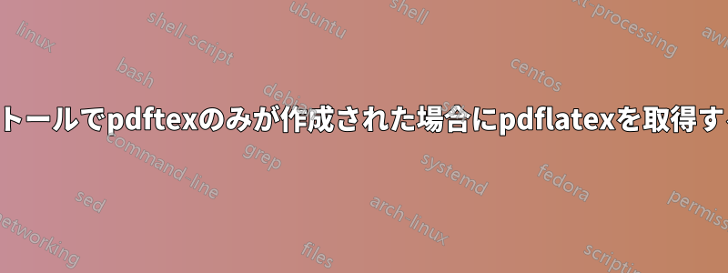 インストールでpdftexのみが作成された場合にpdflatexを取得する方法