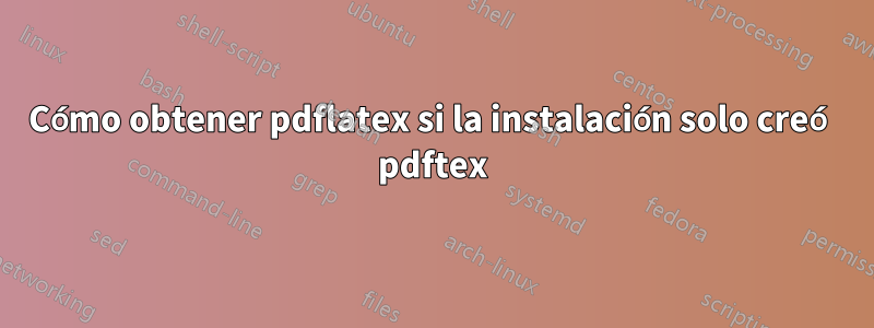 Cómo obtener pdflatex si la instalación solo creó pdftex